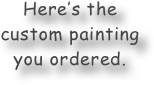 Here’s the custom painting you ordered.

